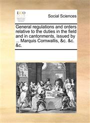 General regulations and orders relative to the duties in the field and in cantonments, issued by ... Marquis Cornwallis, &c. &c. &c.,1170192319,9781170192313