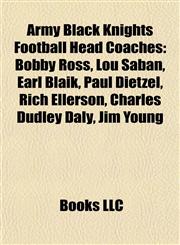 Army Black Knights Football Head Coaches Bobby Ross, Lou Saban, Earl Blaik, Paul Dietzel, Rich Ellerson, Charles Dudley Daly, Jim Young,1155738764,9781155738765