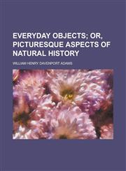 Everyday Objects; Or, Picturesque Aspects of Natural History,1152532324,9781152532328