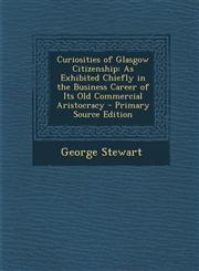 Curiosities of Glasgow Citizenship As Exhibited Chiefly in the Business Career of Its Old Commercial Aristocracy - Primary Source Edition,1287776906,9781287776901