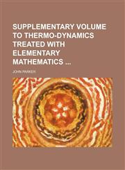Supplementary volume to thermo-dynamics treated with elementary mathematics,1130329801,9781130329803
