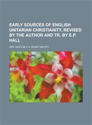 Early Sources of English Unitarian Christianity, Revised by the Author and Tr. by E.P. Hall,1150042990,9781150042997