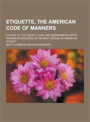 Etiquette, the American Code of Manners; A Study of the Usages, Laws, and Observances Which Govern Intercourse in the Best Circles of American Society,1230380558,9781230380551