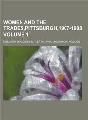 Women and the Trades, Pittsburgh,1907-1908 Volume 1,1230336788,9781230336787