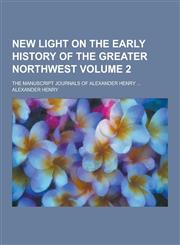 New Light on the Early History of the Greater Northwest; The Manuscript Journals of Alexander Henry ... Volume 2,1230268626,9781230268620