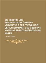 Die Gesetze und Verordnungen über die Verwaltung der freiwilligen Gerichtsbarkeit und über das Notariat im Großherzogthum Baden,1230133313,9781230133317