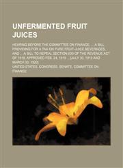 Unfermented fruit juices; Hearing before the Committee on Finance,  a bill providing for a tax on pure fruit-juice beverages, and  a bill to repeal section 630 of the revenue act of 1918, approved Feb. 24, 1919  [July 30, 1919 and March 30, 1920],1154132161,9781154132168