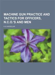 Machine Gun Practice and Tactics for Officers, N.C.O.'s and Men,1230439323,9781230439327