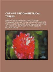 Copious trigonometrical tables; shewing the results in all cases of plane trigonometry, by inspection. Intended to complete the requisite tables to the nautical almanack; and as a necessary companion to the theodolite,1130676714,9781130676716