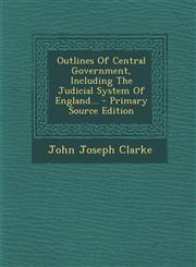 Outlines Of Central Government, Including The Judicial System Of England... - Primary Source Edition,1293121657,9781293121658