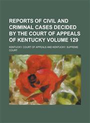 Reports of Civil and Criminal Cases Decided by the Court of Appeals of Kentucky Volume 129,1130517357,9781130517354
