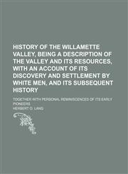 History of the Willamette Valley, being a description of the valley and its resources, with an account of its discovery and settlement by white men, and its subsequent history; together with personal reminiscences of its early pioneers,1150668245,9781150668241