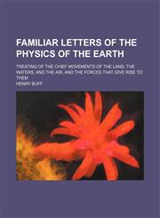 Familiar letters of the physics of the Earth; treating of the chief movements of the land, the waters, and the air, and the forces that give rise to them,1150215623,9781150215629