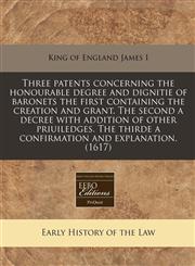 Three patents concerning the honourable degree and dignitie of baronets the first containing the creation and grant. The second a decree with addition of other priuiledges. The thirde a confirmation and explanation. (1617),1171347812,9781171347811