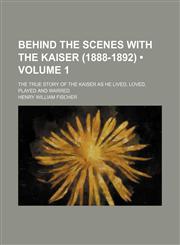 Behind the scenes with the Kaiser (1888-1892) (Volume 1); the true story of the Kaiser as he lived, loved, played and warred,1150061081,9781150061080