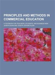 Principles and Methods in Commercial Education; A Textbook for Teachers, Students, and Business Men,1230371303,9781230371306