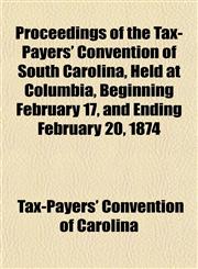 Proceedings of the Tax-Payers' Convention of South Carolina, Held at Columbia, Beginning February 17, and Ending February 20, 1874,1153110164,9781153110167