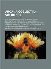 Arcana Coelestia (Volume 12); The Heavenly Arcana Contained in the Holy Scripture, or Word of the Lord, Unfolded Together With Wonderful Things Seen in the World of Spirits and in the Heaven of Angels Tr. From the Latin of Emanuel Swedenborg,145903452X,9781459034525