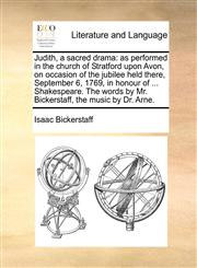 Judith, a sacred drama as performed in the church of Stratford upon Avon, on occasion of the jubilee held there, September 6, 1769, in honour of ... Shakespeare. The words by Mr. Bickerstaff, the music by Dr. Arne.,1140846302,9781140846307