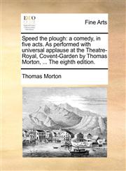 Speed the plough a comedy, in five acts. As performed with universal applause at the Theatre-Royal, Covent-Garden by Thomas Morton, ... The eighth edition.,1170110134,9781170110133