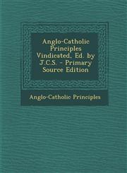 Anglo-Catholic Principles Vindicated, Ed. by J.C.S.,1289980314,9781289980313