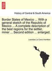 Border States of Mexico ... With a general sketch of the Republic of Mexico ... A complete description of the best regions for the settler, miner ... Second edition ... enlarged.,1241509123,9781241509125