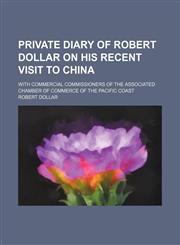 Private diary of Robert Dollar on his recent visit to China; with commercial commissioners of the Associated chamber of commerce of the Pacific coast,115164479X,9781151644794