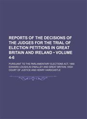 Reports of the Decisions of the Judges for the Trial of Election Petitions in Great Britain and Ireland (Volume 4-6); Pursuant to the Parliamentary Elections Act, 1868,1150592044,9781150592041