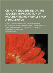 On parthenogenesis;  or, The successive production of procreating individuals from a single ovum. A discourse introductory to the Hunterian lectures on generation and development, for the year 1849, delivered at the Royal College of Surgeons of England,1458837289,9781458837288