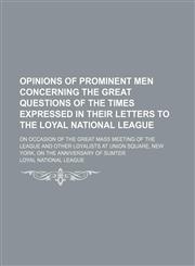 Opinions of prominent men concerning the great questions of the times expressed in their letters to the Loyal National League; on occasion of the great mass meeting of the League and other loyalists at Union Square, New York, on the anniversary of Sumter,1236365968,9781236365965