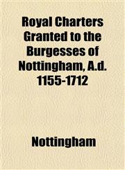 Royal Charters Granted to the Burgesses of Nottingham, A.d. 1155-1712,1154961001,9781154961003