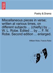Miscellaneous pieces in verse; written at various times, on different subjects ... (chiefly) by ... W. L. Robe. Edited ... by ... F. W. Robe. Second edition ... enlarged.,1241104867,9781241104863