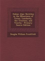 Italian Alps Sketches in the Mountains of Ticino, Lombardy, the Trentino, and Venetia,1287494218,9781287494218