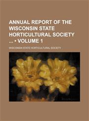 Annual Report of the Wisconsin State Horticultural Society (Volume 1),1154218910,9781154218916