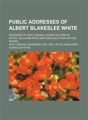 Public addresses of Albert Blakeslee White; Governor of West Virginia, during his term of office. Including proclamations and other official papers,1150005327,9781150005329