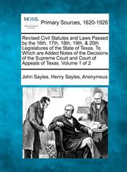 Revised Civil Statutes and Laws Passed by the 16th, 17th, 18th, 19th, & 20th Legislatures of the State of Texas. To Which are Added Notes of the Decisions of the Supreme Court and Court of Appeals of Texas. Volume 1 of 2,1277093032,9781277093032