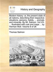 Modern history or, the present state of all nations, describing their respective situations, persons, habits, ... animals and minerals. By Mr. Salmon. Vol.VIII. ... Illustrated with cuts and maps ... by Herman Moll.  Volume 8 of 26,1140769073,9781140769071