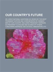 Our country's future; or, Great national questions as viewed by the most prominent editors and corroborated by eminent men of our country, including President Harrison, ex-President Cleveland and scores of others, concerning marriage and,1236944771,9781236944771