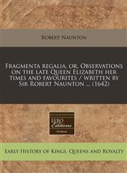 Fragmenta regalia, or, Observations on the late Queen Elizabeth her times and favourites / written by Sir Robert Naunton ... (1642),124082257X,9781240822577