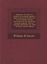 Depletion of mines in relation to invested capital; a paper read at Conference on mine taxation, annual Convention of the American mining congress, Denver, Colorado, November 16, 1920  - Primary Source Edition,1295625571,9781295625574