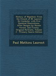 History of Napoleon From the French of M. Laurent de L'Ardeche. with Five Hundred Illustrations, After Designs by Horace Vernet, and Twent,1287497799,9781287497790