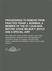 Proceedings to Remove From Practice Frank J. Bowman, a Member of the St. Louis Bar, Before Judge Wilbur F. Boyle and a Special Jury; The Complaint, Instructions, Verdict, and Other Proceedings, Together With the Argument of Chester H. Krum, of Counsel for,1150964936,9781150964930