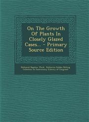 On the Growth of Plants in Closely Glazed Cases... - Primary Source Edition,1293569607,9781293569603