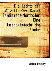 Die Rechte der Ausschl. Priv. Kaiser Ferdinands-Nordbahn Eine Eisenbahnrechtliche Studie,1110234546,9781110234547