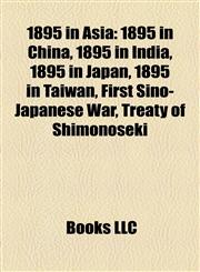 1895 in Asia 1895 in China, 1895 in India, 1895 in Japan, 1895 in Taiwan, First Sino-Japanese War, Treaty of Shimonoseki,115799878X,9781157998785