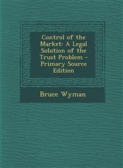 Control of the Market A Legal Solution of the Trust Problem - Primary Source Edition,1287727166,9781287727163