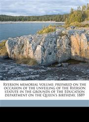 Ryerson memorial volume prepared on the occasion of the unveiling of the Ryerson statute in the grounds of the Education department on the Queen's birthday, 1889,1178183211,9781178183214