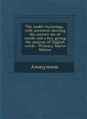 Model Etymology, with Sentences Showing the Correct Use of Words; And a Key Giving the Analysis of English Words,1289828393,9781289828394