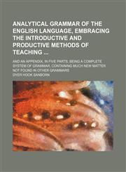 Analytical grammar of the English language, embracing the introductive and productive methods of teaching ; and an appendix, in five parts being a complete system of grammar, containing much new matter not found in other grammars,1150640510,9781150640513