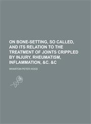 On Bone-Setting, So Called, and Its Relation to the Treatment of Joints Crippled by Injury, Rheumatism, Inflammation, &C. &C,1234124483,9781234124489